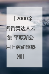 2000余名街舞达人云集 平原湖公园上演动感热潮