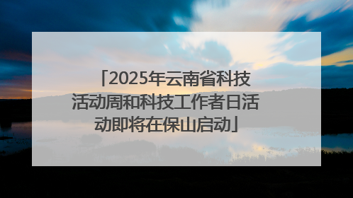 2025年云南省科技活动周和科技工作者日活动即将在保山启动
