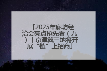 2025年廊坊经洽会亮点抢先看（九）丨京津冀三地将开展“链”上招商