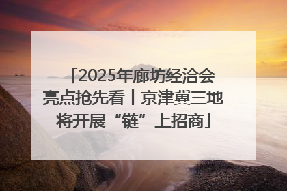 2025年廊坊经洽会亮点抢先看丨京津冀三地将开展“链”上招商
