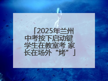 2025年兰州中考按下启动键 学生在教室考 家长在场外“烤”
