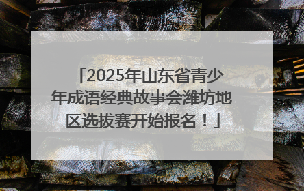 2025年山东省青少年成语经典故事会潍坊地区选拔赛开始报名！