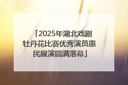 2025年湖北戏剧牡丹花比赛优秀演员惠民展演圆满落幕