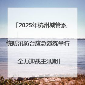 2025年杭州城管系统防汛防台应急演练举行 全力迎战主汛期
