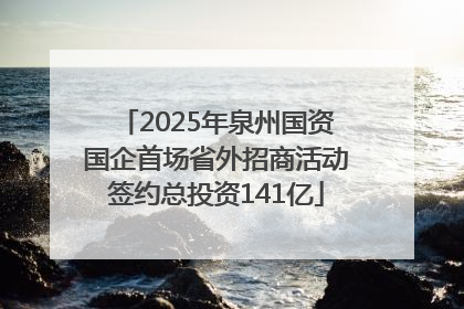 2025年泉州国资国企首场省外招商活动签约总投资141亿