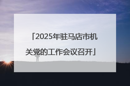2025年驻马店市机关党的工作会议召开