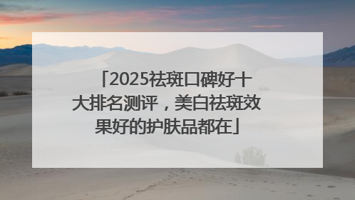 2025祛斑口碑好十大排名测评，美白祛斑效果好的护肤品都在