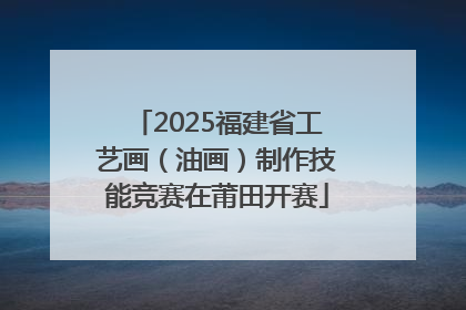 2025福建省工艺画（油画）制作技能竞赛在莆田开赛