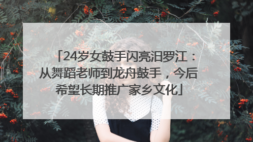 24岁女鼓手闪亮汨罗江：从舞蹈老师到龙舟鼓手，今后希望长期推广家乡文化
