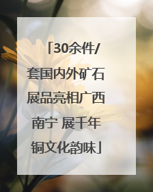 30余件/套国内外矿石展品亮相广西南宁 展千年铜文化韵味