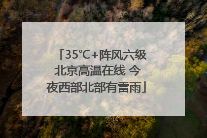 35℃+阵风六级 北京高温在线 今夜西部北部有雷雨