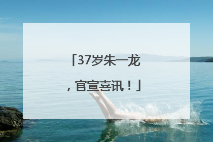 37岁朱一龙，官宣喜讯！