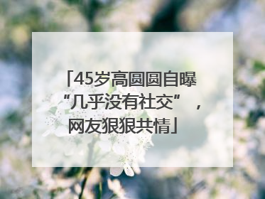 45岁高圆圆自曝“几乎没有社交”，网友狠狠共情