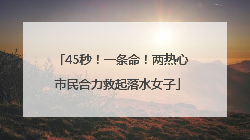 45秒！一条命！两热心市民合力救起落水女子