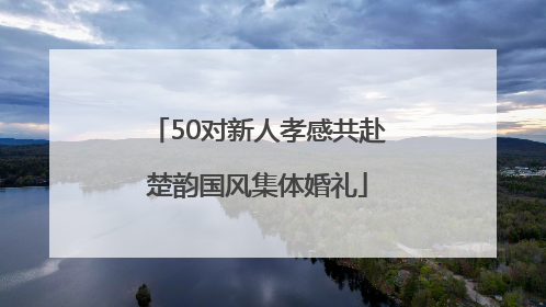 50对新人孝感共赴楚韵国风集体婚礼
