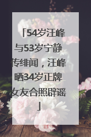 54岁汪峰与53岁宁静传绯闻，汪峰晒34岁正牌女友合照辟谣