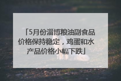 5月份淄博粮油副食品价格保持稳定，鸡蛋和水产品价格小幅下跌