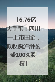 6.76亿大手笔！四川一上市国企，拟收购泸州弘盛100%股权