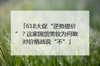 618大促“逆势提价”？这家国货美妆为何敢对价格战说“不”