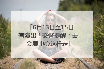 6月13日至15日有演出！交警提醒：去会展中心这样走