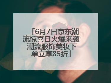 6月7日京东潮流惊喜日火爆来袭 潮流服饰美妆下单立享85折