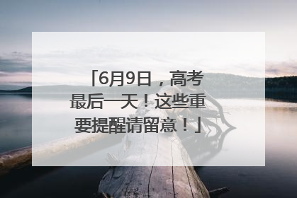6月9日，高考最后一天！这些重要提醒请留意！