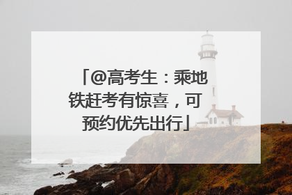 @高考生：乘地铁赶考有惊喜，可预约优先出行
