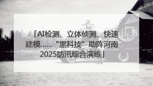 AI检测、立体侦测、快速建模……“黑科技”助阵河南2025防汛综合演练
