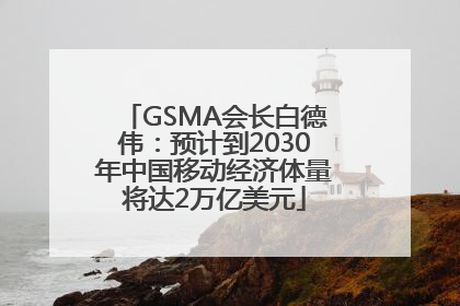 GSMA会长白德伟：预计到2030年中国移动经济体量将达2万亿美元