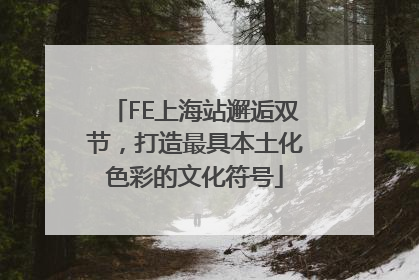 FE上海站邂逅双节，打造最具本土化色彩的文化符号