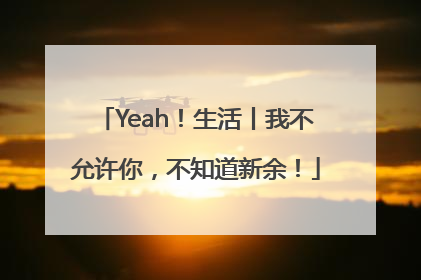 Yeah！生活丨我不允许你，不知道新余！